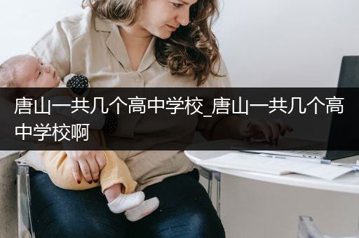 唐山一共几个高中学校_唐山一共几个高中学校啊