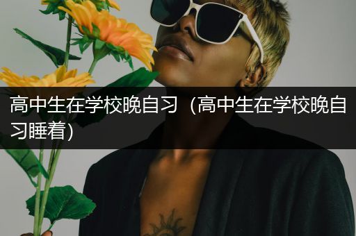 高中生在学校晚自习（高中生在学校晚自习睡着）
