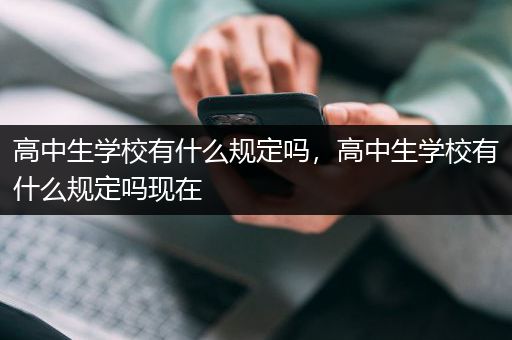高中生学校有什么规定吗，高中生学校有什么规定吗现在