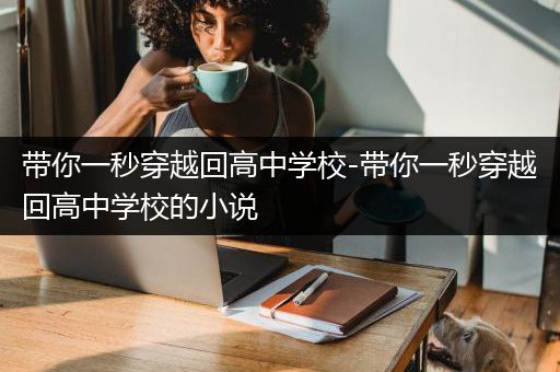 带你一秒穿越回高中学校-带你一秒穿越回高中学校的小说