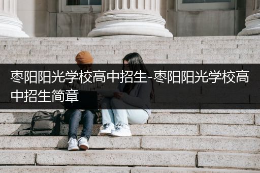 枣阳阳光学校高中招生-枣阳阳光学校高中招生简章
