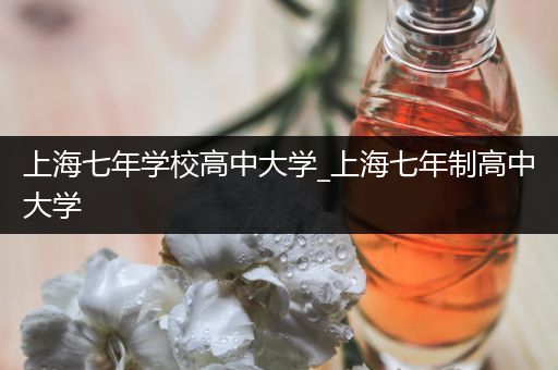 上海七年学校高中大学_上海七年制高中大学