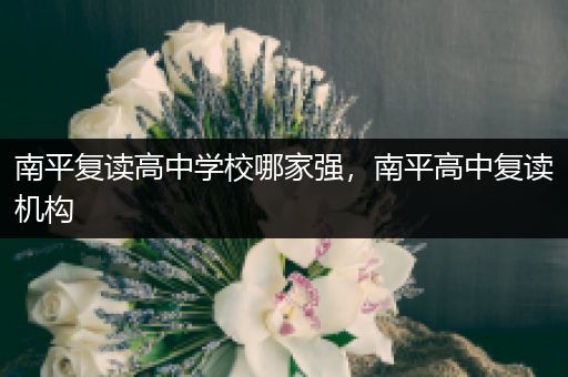 南平复读高中学校哪家强，南平高中复读机构
