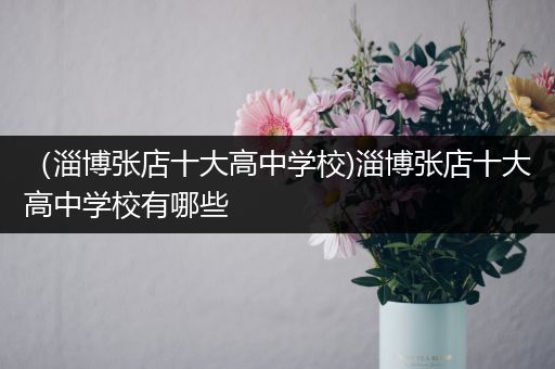 （淄博张店十大高中学校)淄博张店十大高中学校有哪些