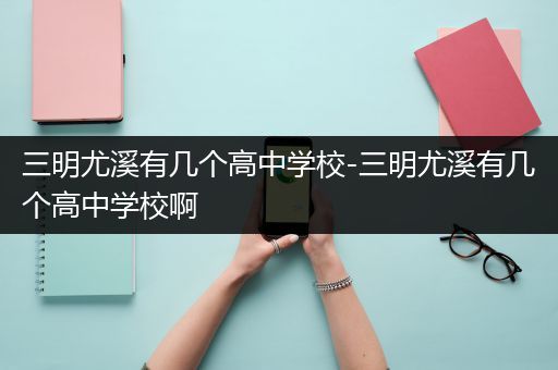 三明尤溪有几个高中学校-三明尤溪有几个高中学校啊