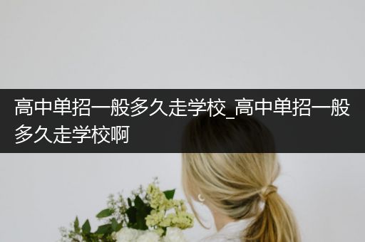 高中单招一般多久走学校_高中单招一般多久走学校啊