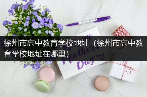 徐州市高中教育学校地址（徐州市高中教育学校地址在哪里）
