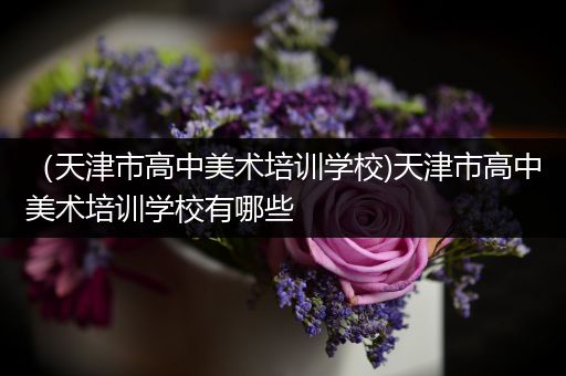 （天津市高中美术培训学校)天津市高中美术培训学校有哪些