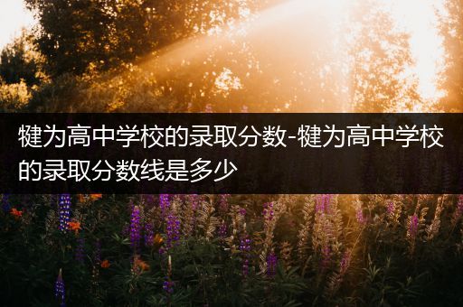 犍为高中学校的录取分数-犍为高中学校的录取分数线是多少