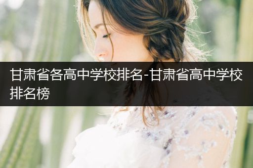 甘肃省各高中学校排名-甘肃省高中学校排名榜