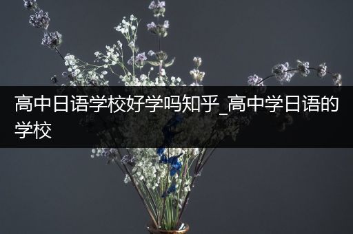 高中日语学校好学吗知乎_高中学日语的学校