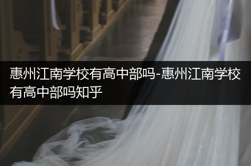 惠州江南学校有高中部吗-惠州江南学校有高中部吗知乎