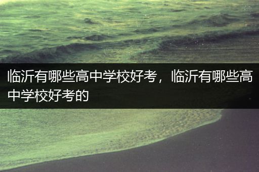 临沂有哪些高中学校好考，临沂有哪些高中学校好考的