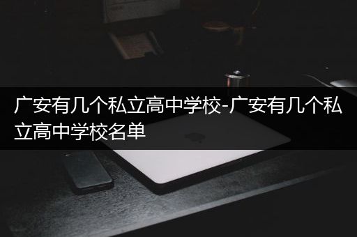 广安有几个私立高中学校-广安有几个私立高中学校名单