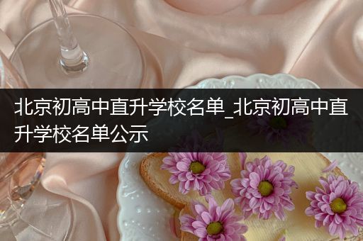 北京初高中直升学校名单_北京初高中直升学校名单公示