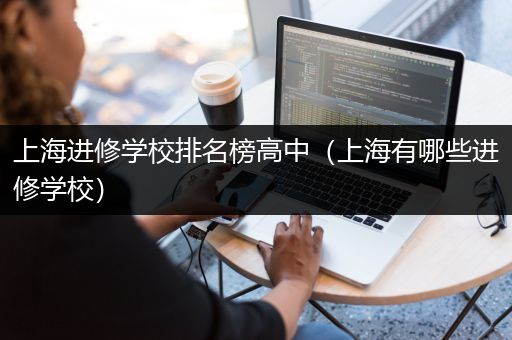 上海进修学校排名榜高中（上海有哪些进修学校）