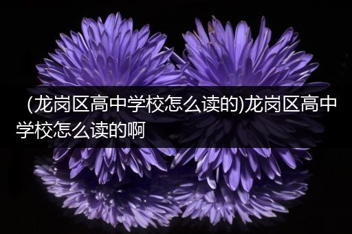 （龙岗区高中学校怎么读的)龙岗区高中学校怎么读的啊