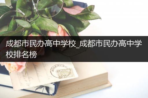 成都市民办高中学校_成都市民办高中学校排名榜