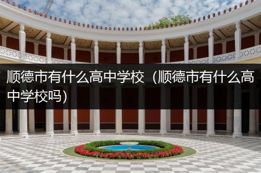 顺德市有什么高中学校（顺德市有什么高中学校吗）