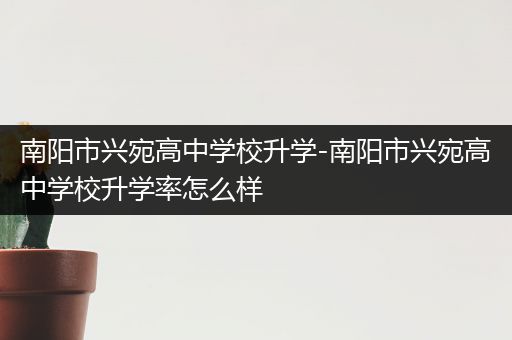 南阳市兴宛高中学校升学-南阳市兴宛高中学校升学率怎么样