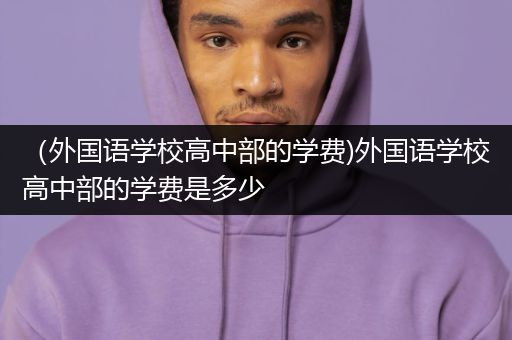 （外国语学校高中部的学费)外国语学校高中部的学费是多少