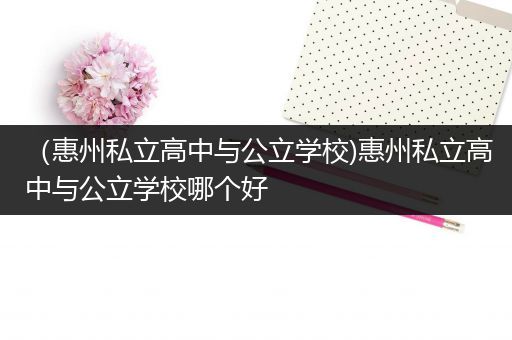 （惠州私立高中与公立学校)惠州私立高中与公立学校哪个好