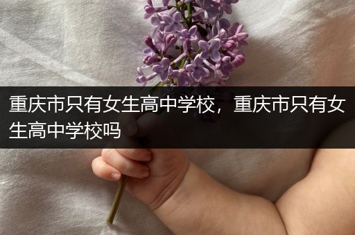重庆市只有女生高中学校，重庆市只有女生高中学校吗