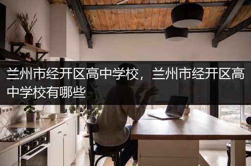 兰州市经开区高中学校，兰州市经开区高中学校有哪些