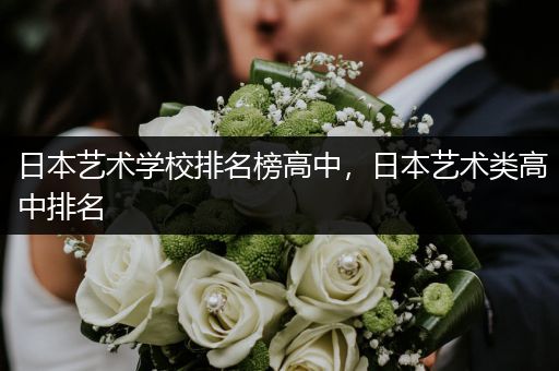 日本艺术学校排名榜高中，日本艺术类高中排名