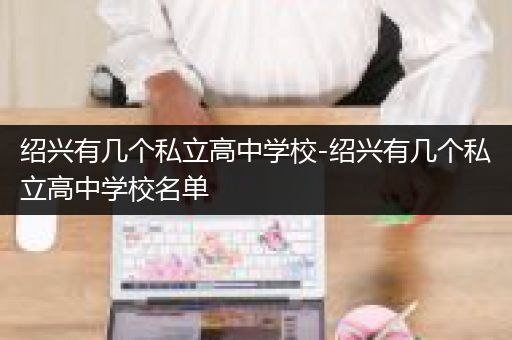 绍兴有几个私立高中学校-绍兴有几个私立高中学校名单