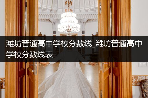 潍坊普通高中学校分数线_潍坊普通高中学校分数线表