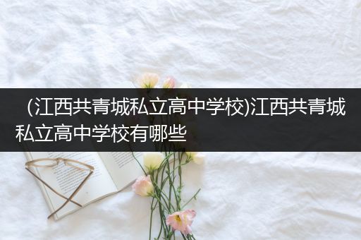 （江西共青城私立高中学校)江西共青城私立高中学校有哪些
