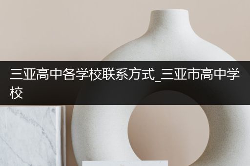 三亚高中各学校联系方式_三亚市高中学校