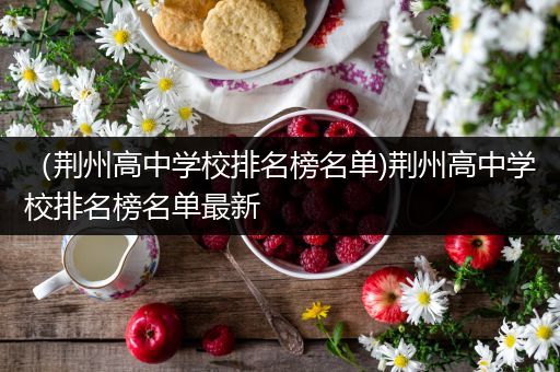 （荆州高中学校排名榜名单)荆州高中学校排名榜名单最新