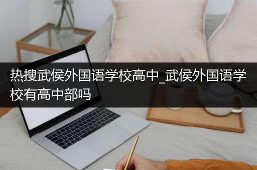 热搜武侯外国语学校高中_武侯外国语学校有高中部吗