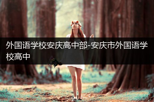 外国语学校安庆高中部-安庆市外国语学校高中