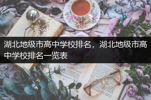 湖北地级市高中学校排名，湖北地级市高中学校排名一览表
