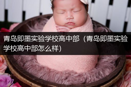 青岛即墨实验学校高中部（青岛即墨实验学校高中部怎么样）