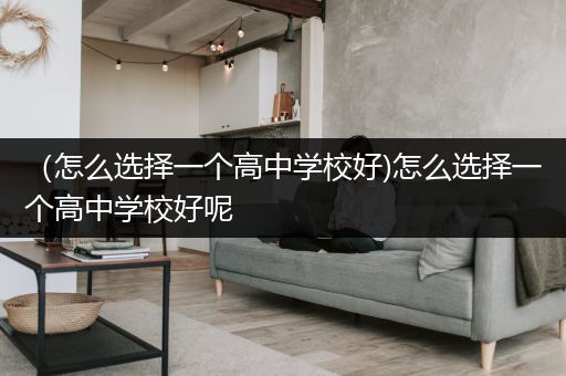 （怎么选择一个高中学校好)怎么选择一个高中学校好呢
