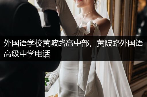 外国语学校黄陂路高中部，黄陂路外国语高级中学电话