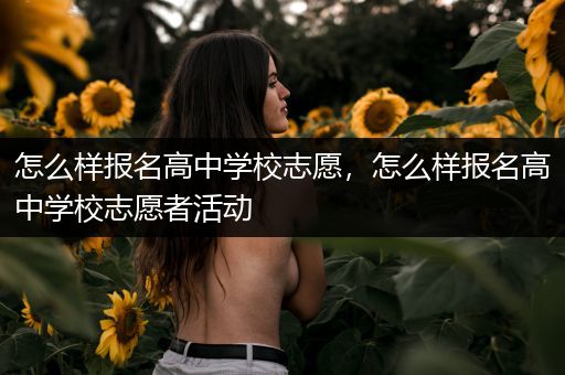 怎么样报名高中学校志愿，怎么样报名高中学校志愿者活动