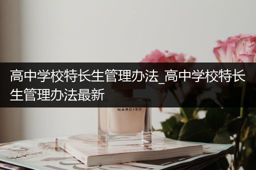 高中学校特长生管理办法_高中学校特长生管理办法最新