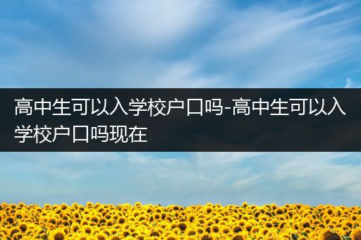 高中生可以入学校户口吗-高中生可以入学校户口吗现在