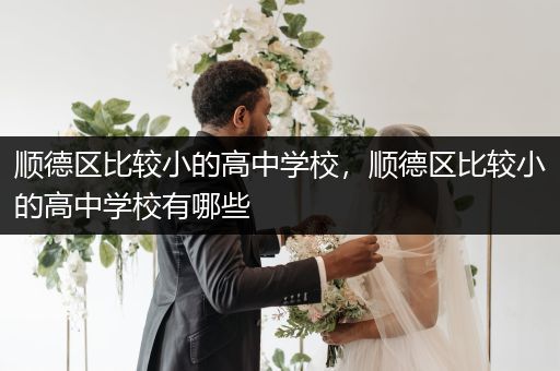 顺德区比较小的高中学校，顺德区比较小的高中学校有哪些