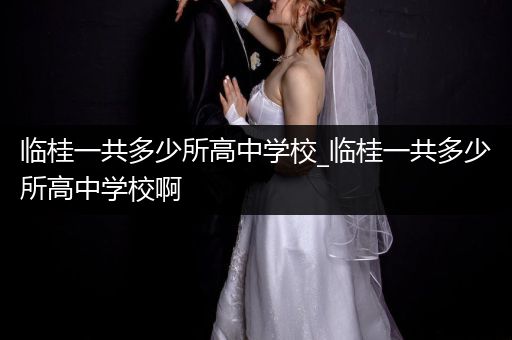 临桂一共多少所高中学校_临桂一共多少所高中学校啊