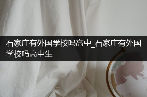 石家庄有外国学校吗高中_石家庄有外国学校吗高中生