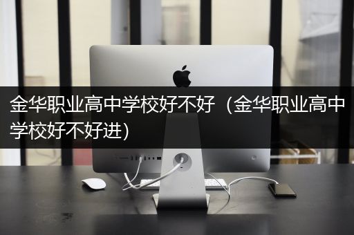 金华职业高中学校好不好（金华职业高中学校好不好进）