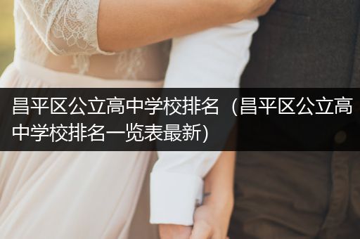 昌平区公立高中学校排名（昌平区公立高中学校排名一览表最新）