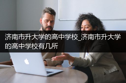济南市升大学的高中学校_济南市升大学的高中学校有几所