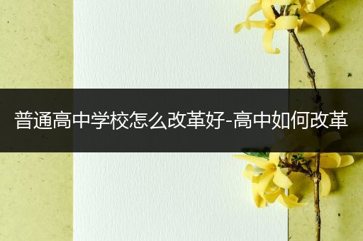 普通高中学校怎么改革好-高中如何改革